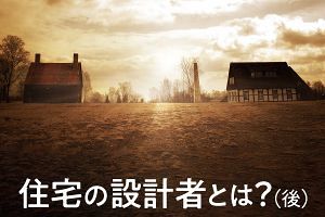 住宅の設計者とは？（後）知られざる施主と住まいへの愛（2）