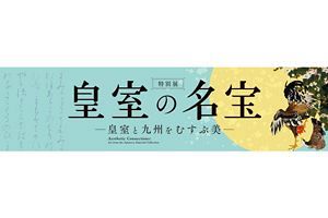 【7/20～8/9】皇室の名宝―皇室と九州をむすぶ美―九州国立博物館