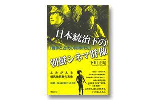 『日本統治下の朝鮮シネマ群像～戦争と近代の同時代史』発売～下川正晴氏最新著作